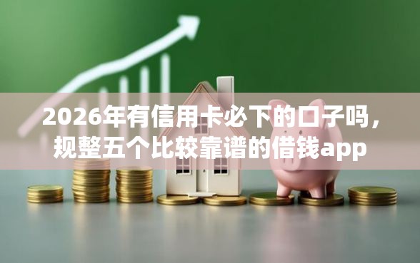2026年有信用卡必下的口子吗，规整五个比较靠谱的借钱app