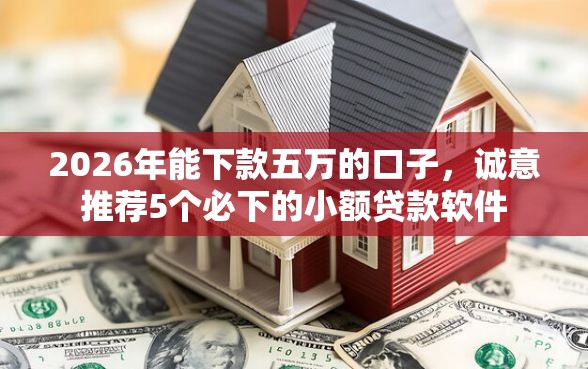 2026年能下款五万的口子，诚意推荐5个必下的小额贷款软件