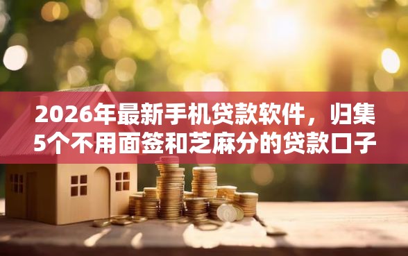 2026年最新手机贷款软件，归集5个不用面签和芝麻分的贷款口子