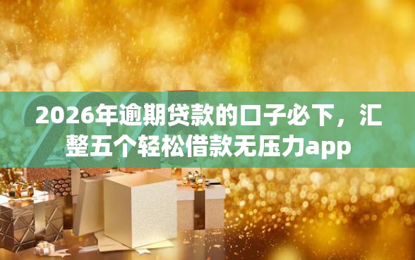 2026年逾期贷款的口子必下，汇整五个轻松借款无压力app