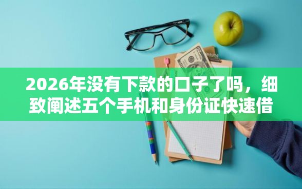 2026年没有下款的口子了吗，细致阐述五个手机和身份证快速借钱软件