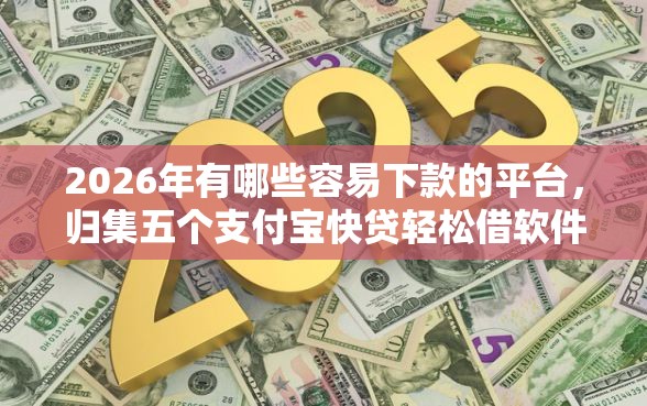 2026年有哪些容易下款的平台，归集五个支付宝快贷轻松借软件