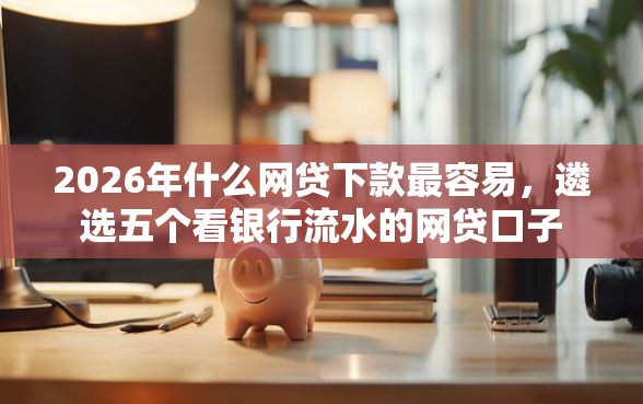2026年什么网贷下款最容易，遴选五个看银行流水的网贷口子