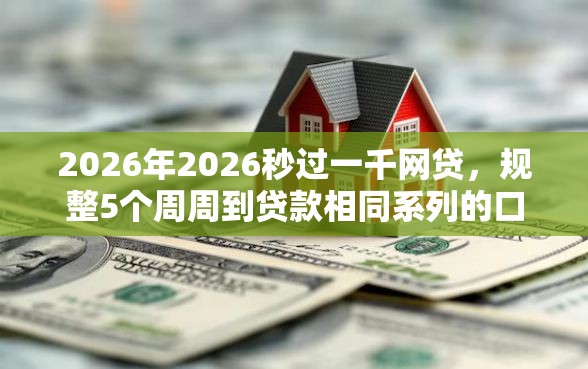 2026年2026秒过一千网贷，规整5个周周到贷款相同系列的口子