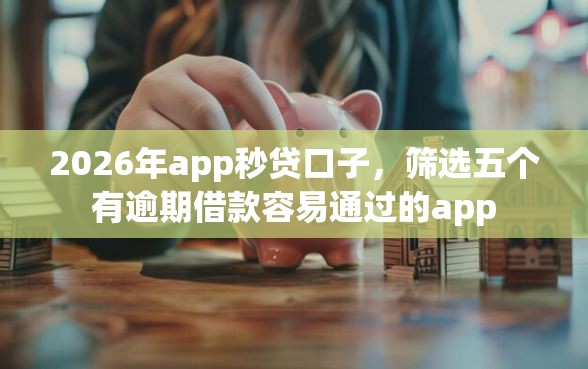 2026年app秒贷口子，筛选五个有逾期借款容易通过的app