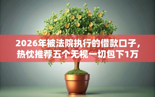 2026年被法院执行的借款口子,热忱推荐五个无视一切包下1万的贷款 2026年被法院执行的借款口子,热忱推荐五个无视一切包下1万的贷款