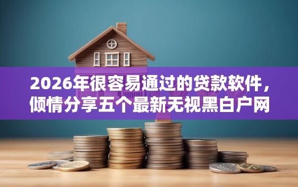 2026年很容易通过的贷款软件,倾情分享五个最新无视黑白户网贷口子 2026年很容易通过的贷款软件,倾情分享五个最新无视黑白户网贷口子