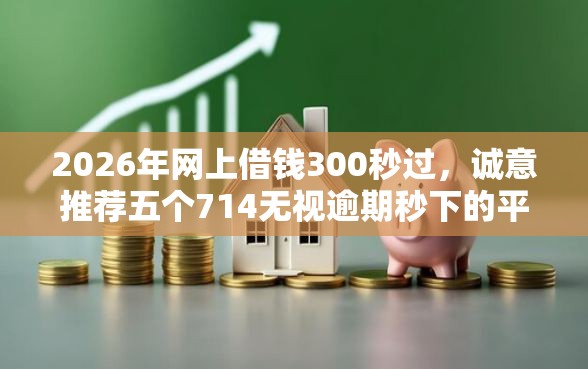 2026年网上借钱300秒过，诚意推荐五个714无视逾期秒下的平台