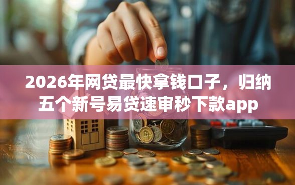 2026年网贷最快拿钱口子，归纳五个新号易贷速审秒下款app