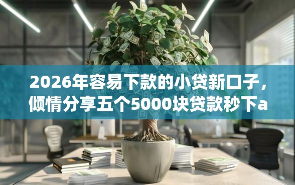 2026年容易下款的小贷新口子，倾情分享五个5000块贷款秒下app