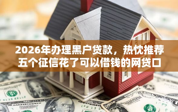 2026年办理黑户贷款，热忱推荐五个征信花了可以借钱的网贷口子