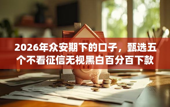 2026年众安期下的口子，甄选五个不看征信无视黑白百分百下款app