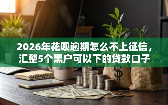 2026年花呗逾期怎么不上征信,汇整5个黑户可以下的贷款口子 2026年花呗逾期怎么不上征信,汇整5个黑户可以下的贷款口子