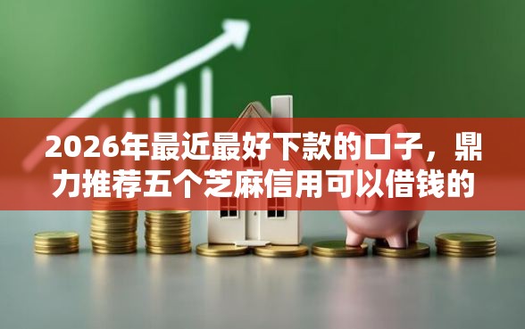 2026年最近最好下款的口子，鼎力推荐五个芝麻信用可以借钱的口子