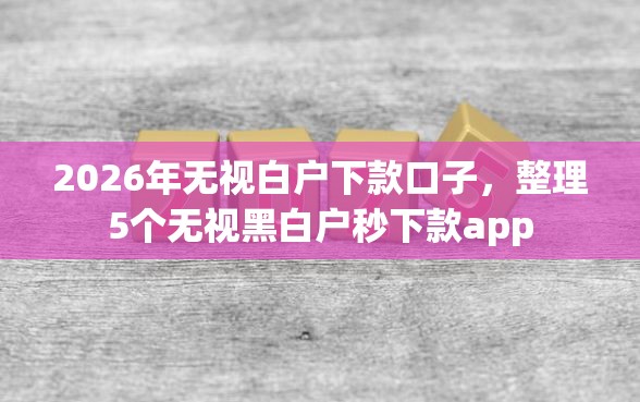 2026年无视白户下款口子,整理5个无视黑白户秒下款app 2026年无视白户下款口子,整理5个无视黑白户秒下款app