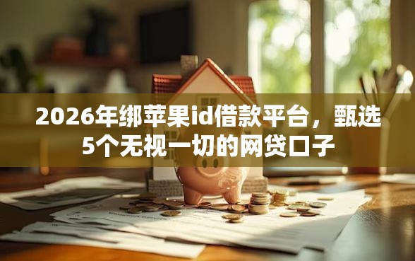 2026年绑苹果id借款平台，甄选5个无视一切的网贷口子