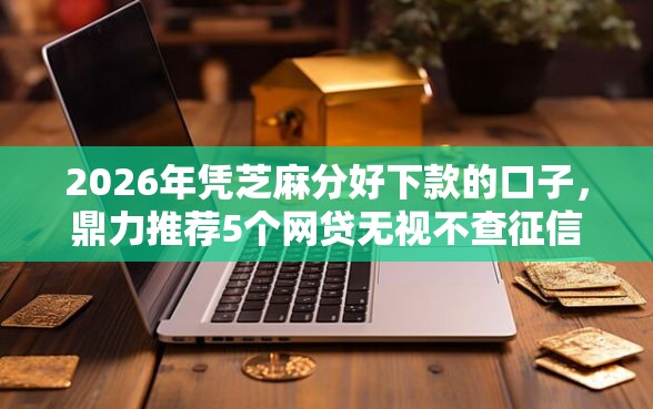 2026年凭芝麻分好下款的口子，鼎力推荐5个网贷无视不查征信软件