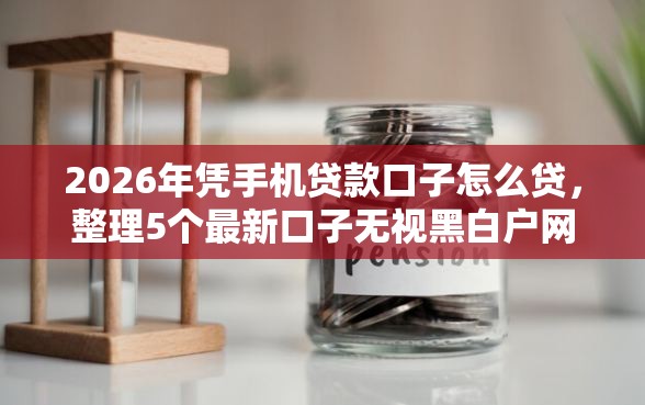 2026年凭手机贷款口子怎么贷,整理5个最新口子无视黑白户网贷 2026年凭手机贷款口子怎么贷,整理5个最新口子无视黑白户网贷
