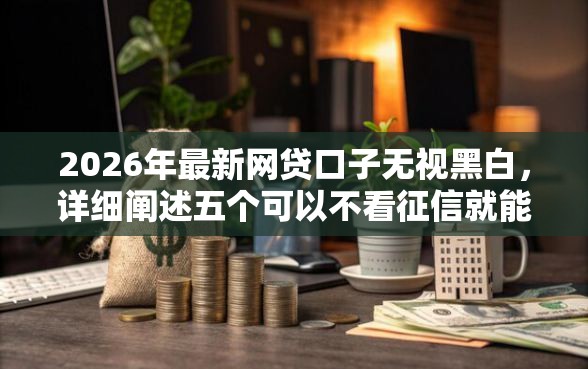 2026年最新网贷口子无视黑白，详细阐述五个可以不看征信就能下款的软件