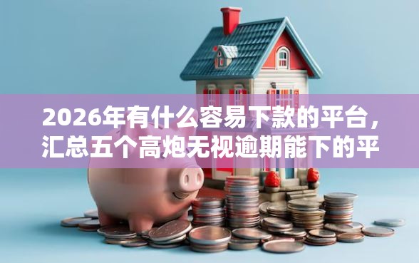 2026年有什么容易下款的平台，汇总五个高炮无视逾期能下的平台