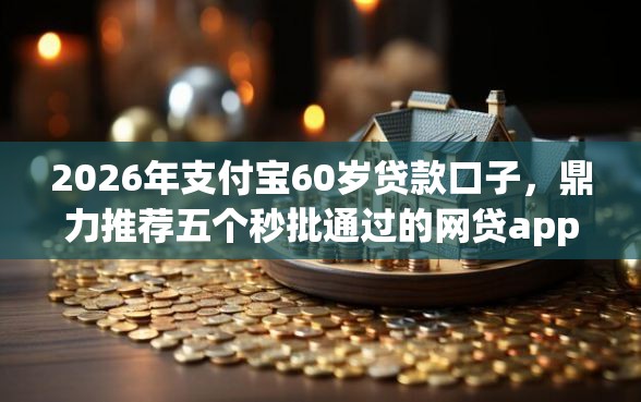 2026年支付宝60岁贷款口子，鼎力推荐五个秒批通过的网贷app
