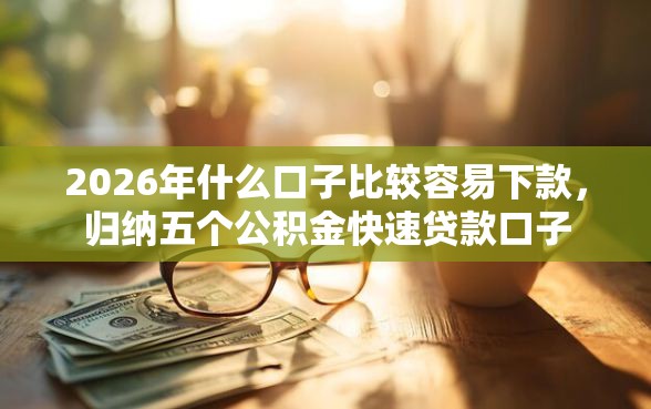 2026年什么口子比较容易下款，归纳五个公积金快速贷款口子