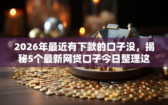 2026年最近有下款的口子没，揭秘5个最新网贷口子今日整理这五个平台