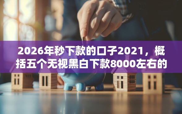2026年秒下款的口子2021，概括五个无视黑白下款8000左右的口子