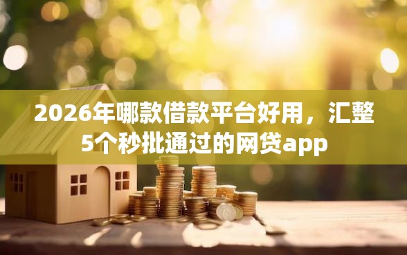 2026年哪款借款平台好用，汇整5个秒批通过的网贷app