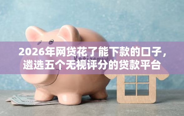2026年网贷花了能下款的口子,遴选五个无视评分的贷款平台 2026年网贷花了能下款的口子,遴选五个无视评分的贷款平台