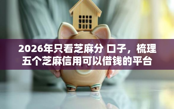 2026年只看芝麻分 口子，梳理五个芝麻信用可以借钱的平台