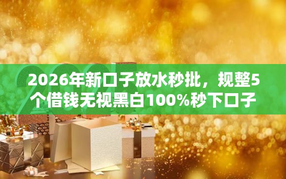 2026年新口子放水秒批，规整5个借钱无视黑白100%秒下口子