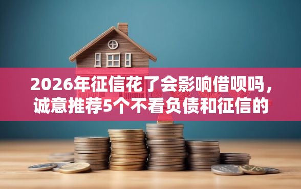 2026年征信花了会影响借呗吗，诚意推荐5个不看负债和征信的平台