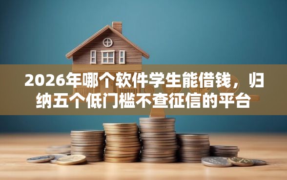 2026年哪个软件学生能借钱，归纳五个低门槛不查征信的平台