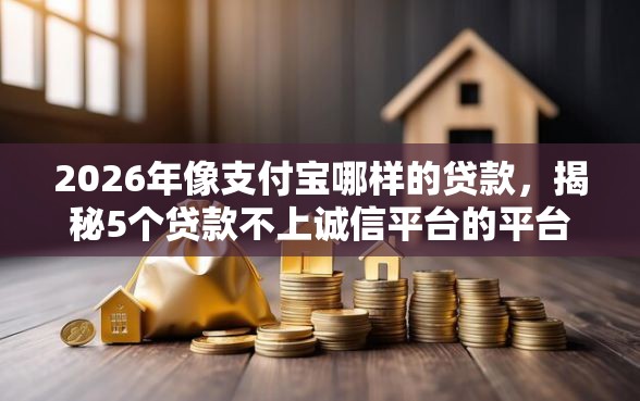 2026年像支付宝哪样的贷款，揭秘5个贷款不上诚信平台的平台