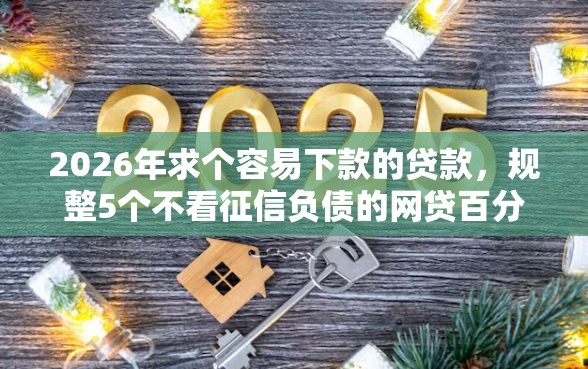 2026年求个容易下款的贷款，规整5个不看征信负债的网贷百分百下款平台