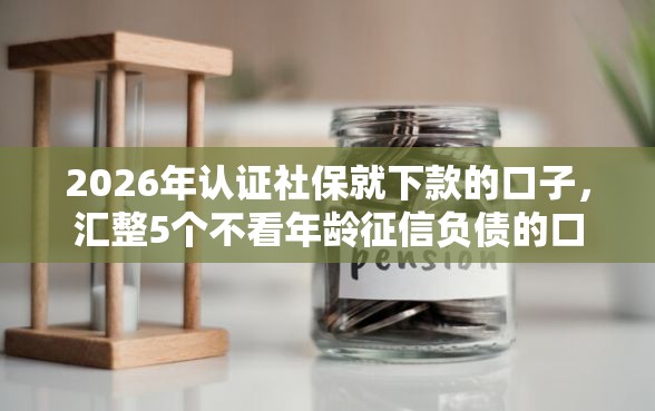 2026年认证社保就下款的口子，汇整5个不看年龄征信负债的口子