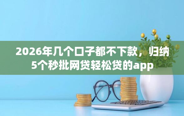 2026年几个口子都不下款,归纳5个秒批网贷轻松贷的app 2026年几个口子都不下款,归纳5个秒批网贷轻松贷的app