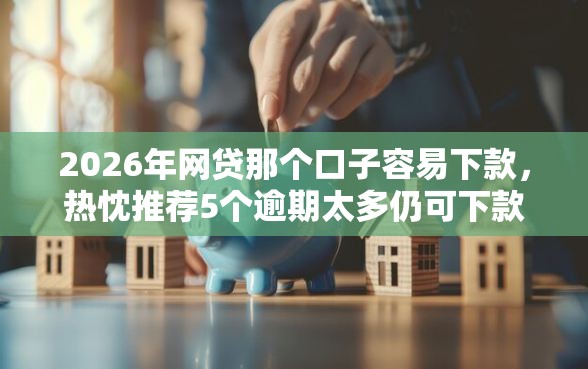 2026年网贷那个口子容易下款，热忱推荐5个逾期太多仍可下款的平台