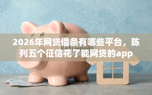 2026年网贷借条有哪些平台，陈列五个征信花了能网贷的app