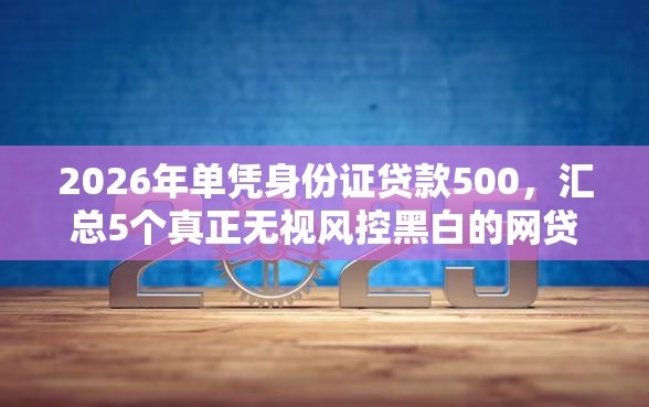 2026年单凭身份证贷款500,汇总5个真正无视风控黑白的网贷软件 2026年单凭身份证贷款500,汇总5个真正无视风控黑白的网贷软件