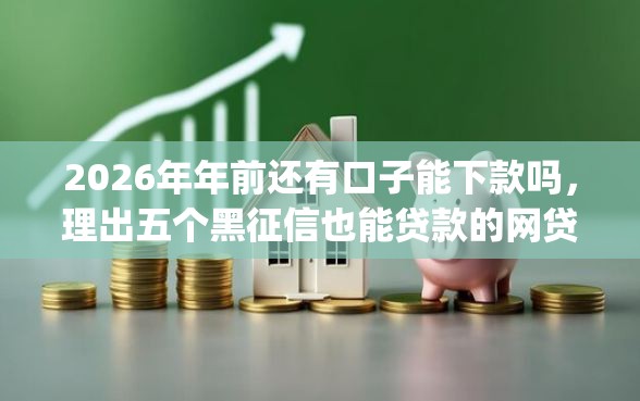 2026年年前还有口子能下款吗，理出五个黑征信也能贷款的网贷app
