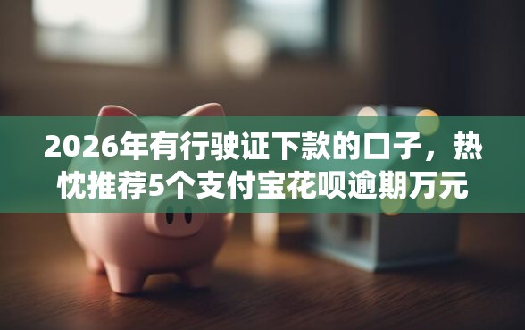 2026年有行驶证下款的口子，热忱推荐5个支付宝花呗逾期万元快速贷款app