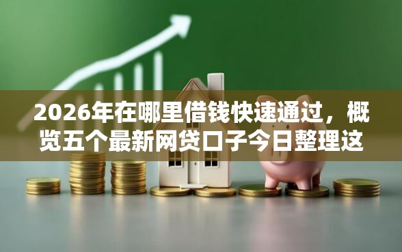 2026年在哪里借钱快速通过，概览五个最新网贷口子今日整理这五个口子