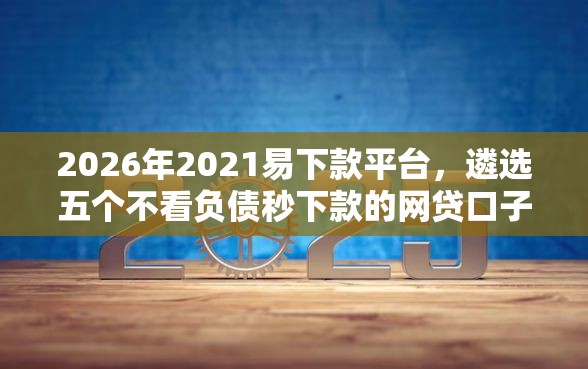2026年2021易下款平台，遴选五个不看负债秒下款的网贷口子