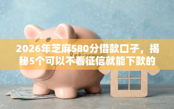 2026年芝麻580分借款口子，揭秘5个可以不看征信就能下款的平台