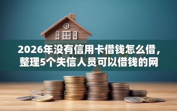 2026年没有信用卡借钱怎么借，整理5个失信人员可以借钱的网贷软件