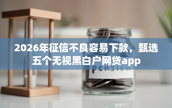 2026年征信不良容易下款，甄选五个无视黑白户网贷app
