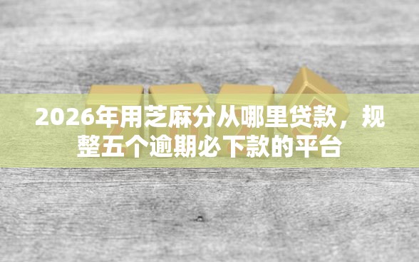 2026年用芝麻分从哪里贷款，规整五个逾期必下款的平台