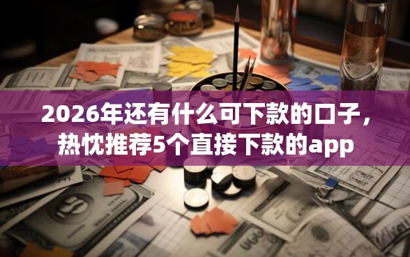 2026年还有什么可下款的口子，热忱推荐5个直接下款的app